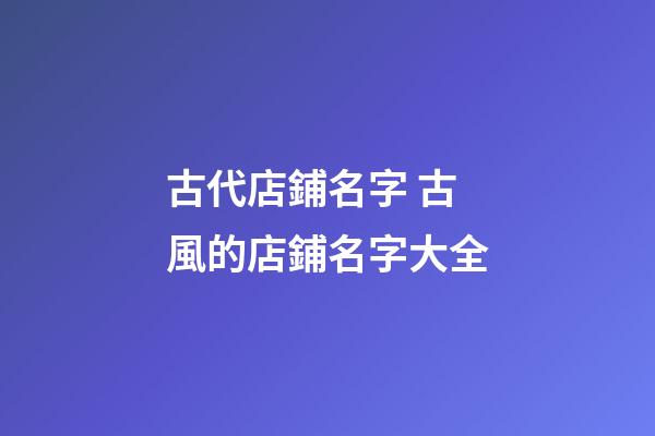 古代店鋪名字 古風的店鋪名字大全-第1張-店鋪起名-玄機派